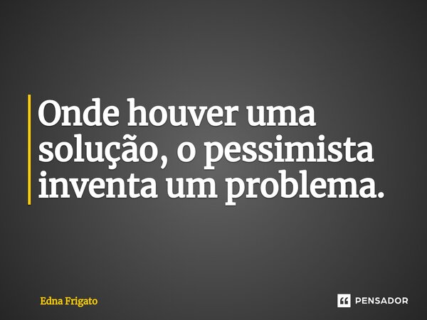 ⁠Onde houver uma solução, o pessimista inventa um problema.... Frase de Edna Frigato.
