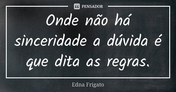 Onde não há sinceridade a dúvida é que dita as regras.... Frase de Edna Frigato.