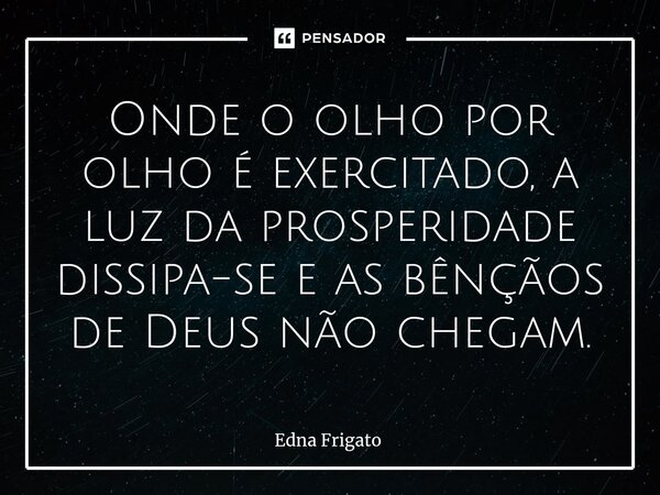 ⁠Onde o olho por olho é exercitado, a luz da prosperidade dissipa-se e as bênçãos de Deus não chegam.... Frase de Edna Frigato.