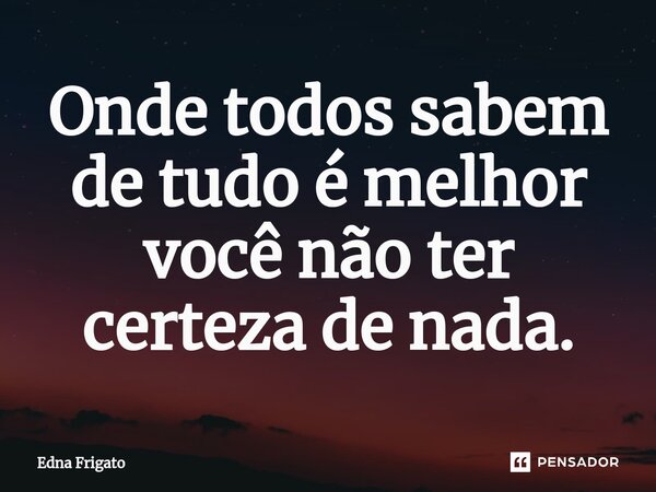 ⁠Onde todos sabem de tudo é melhor você não ter certeza de nada.... Frase de Edna Frigato.