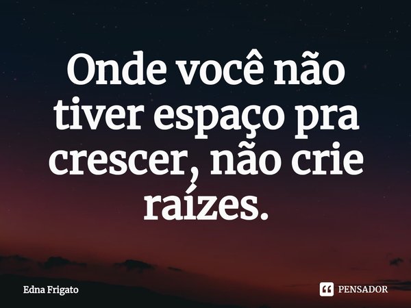 ⁠Onde você não tiver espaço pra crescer, não crie raízes.... Frase de Edna Frigato.