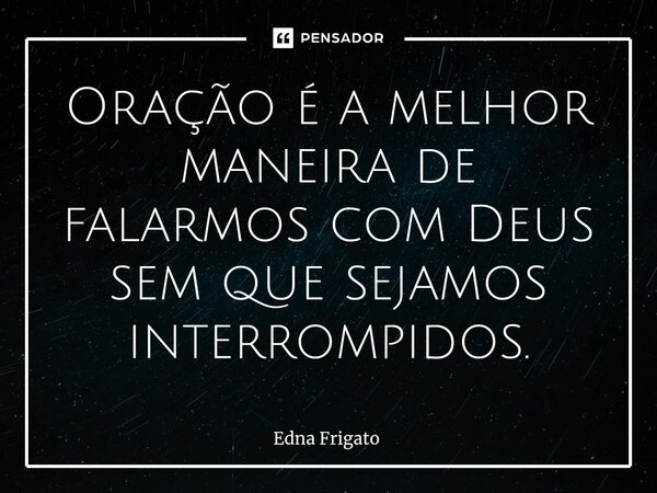 ⁠Oração é a melhor maneira de falarmos com Deus sem que sejamos interrompidos.... Frase de Edna Frigato.
