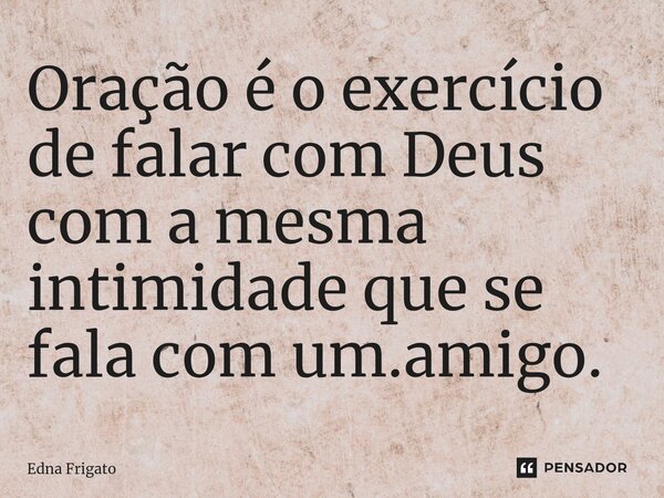 ⁠Oração é o exercício de falar com Deus com a mesma intimidade que se fala com um.amigo.... Frase de Edna Frigato.