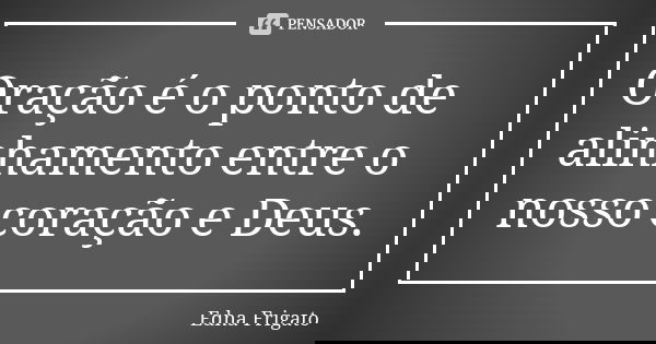 Oração é o ponto de alinhamento entre o nosso coração e Deus.... Frase de Edna Frigato.