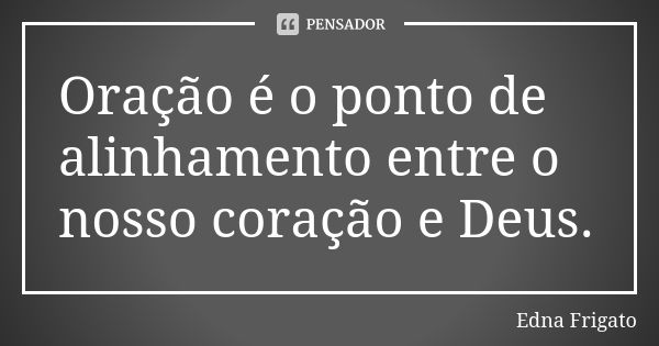 Oração é o ponto de alinhamento entre o nosso coração e Deus.... Frase de Edna Frigato.