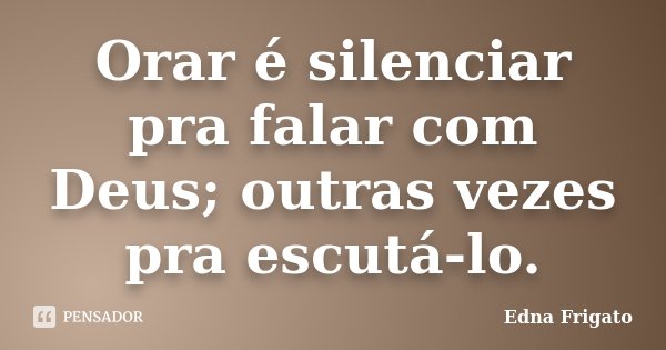 Orar é silenciar pra falar com Deus; outras vezes pra escutá-lo.... Frase de Edna Frigato.