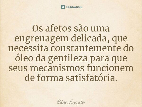 ⁠Os afetos são uma engrenagem delicada, que necessita constantemente do óleo da gentileza para que seus mecanismos funcionem de forma satisfatória.... Frase de Edna Frigato.