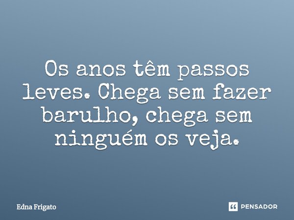 ⁠Os anos têm passos leves. Chega sem fazer barulho, chega sem ninguém os veja.... Frase de Edna Frigato.