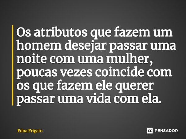⁠Os atributos que fazem um homem desejar passar uma noite com uma mulher, poucas vezes coincide com os que fazem ele querer passar uma vida com ela.... Frase de Edna Frigato.