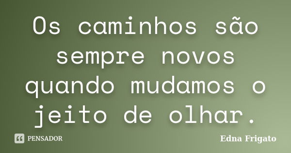 Os caminhos são sempre novos quando mudamos o jeito de olhar.... Frase de Edna Frigato.