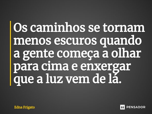 ⁠Os caminhos se tornam menos escuros quando a gente começa a olhar para cima e enxergar que a luz vem de lá.... Frase de Edna Frigato.