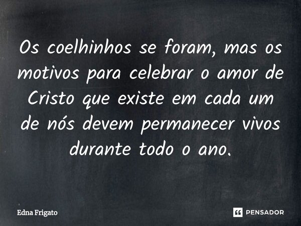 ⁠Os coelhinhos se foram, mas os motivos para celebrar o amor de Cristo que existe em cada um de nós devem permanecer vivos durante todo o ano.... Frase de Edna Frigato.