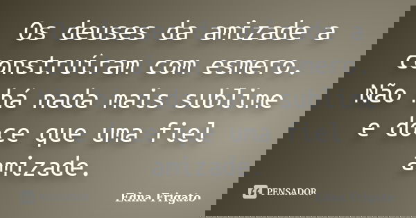 Os deuses da amizade a construíram com esmero. Não há nada mais sublime e doce que uma fiel amizade.... Frase de Edna Frigato.