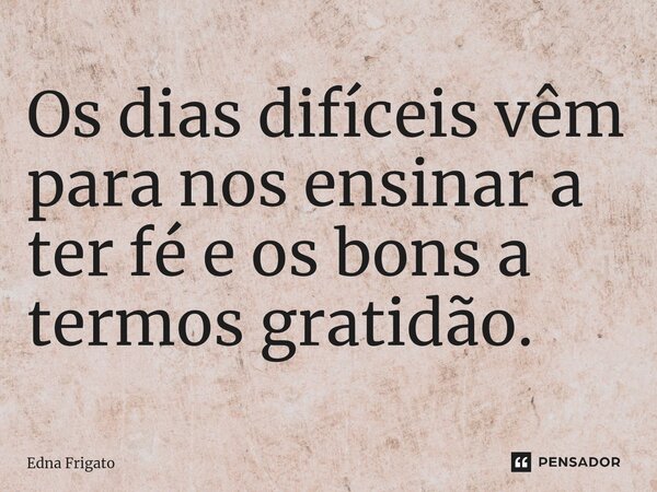 ⁠Os dias difíceis vêm para nos ensinar a ter fé e os bons a termos gratidão.... Frase de Edna Frigato.