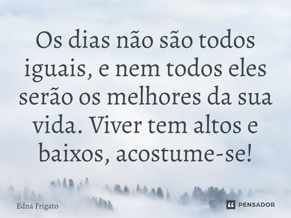 ⁠Os dias não são todos iguais, e nem todos eles serão os melhores da sua vida. Viver tem altos e baixos, acostume-se!... Frase de Edna Frigato.