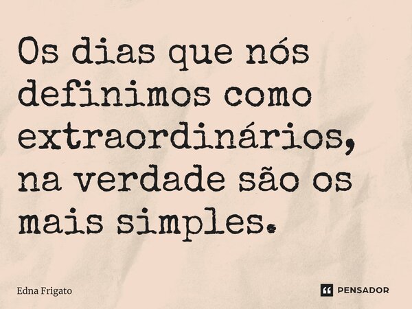 ⁠Os dias que nós definimos como extraordinários, na verdade são os mais simples.... Frase de Edna Frigato.