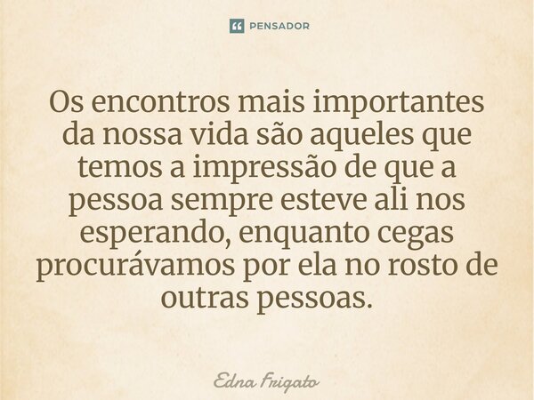 ⁠Os encontros mais importantes da nossa vida são aqueles que temos a impressão de que a pessoa sempre esteve ali nos esperando, enquanto cegas procurávamos por ... Frase de Edna Frigato.