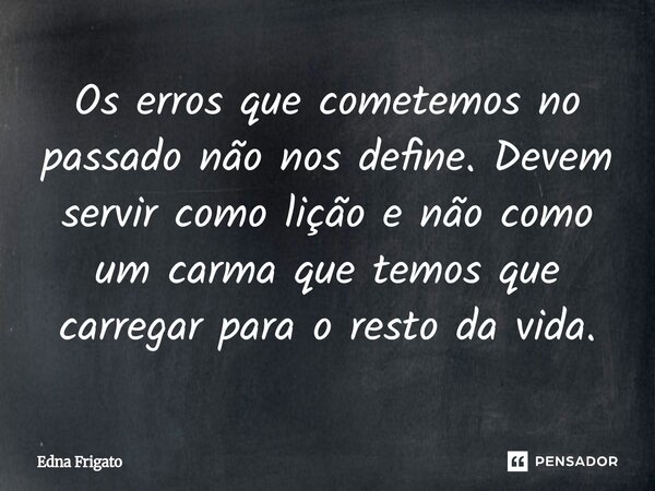 ⁠Os erros que cometemos no passado não nos define. Devem servir como lição e não como um carma que temos que carregar para o resto da vida.... Frase de Edna Frigato.