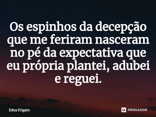 ⁠Os espinhos da decepção que me feriram nasceram no pé da expectativa que eu própria plantei, adubei e reguei.... Frase de Edna Frigato.