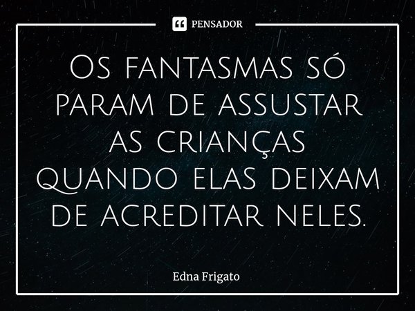 ⁠Os fantasmas só param de assustar as crianças quando elas deixam de acreditar neles.... Frase de Edna Frigato.