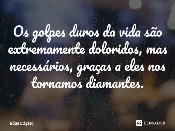 ⁠Os golpes duros da vida são extremamente doloridos, mas necessários, graças a eles nos tornamos diamantes.... Frase de Edna Frigato.