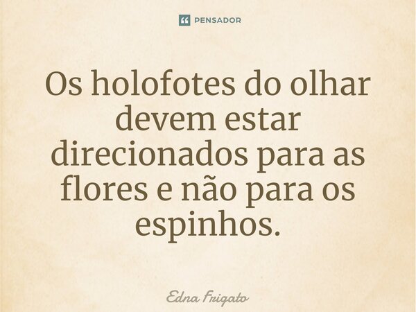 ⁠Os holofotes do olhar devem estar direcionados para as flores e não para os espinhos.... Frase de Edna Frigato.