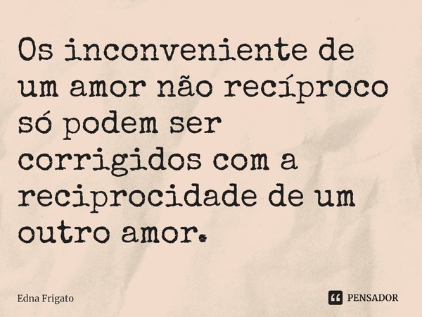 ⁠Os inconveniente de um amor não recíproco só podem ser corrigidos com a reciprocidade de um outro amor.... Frase de Edna Frigato.