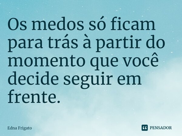 ⁠Os medos só ficam para trás à partir do momento que você decide seguir em frente.... Frase de Edna Frigato.