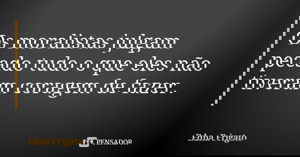 Os moralistas julgam pecado tudo o que eles não tiveram coragem de fazer.... Frase de Edna Frigato.