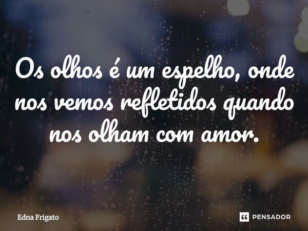 ⁠Os olhos é um espelho, onde nos vemos refletidos quando nos olham com amor.... Frase de Edna Frigato.