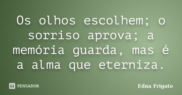 Os olhos escolhem; o sorriso aprova; a memória guarda, mas é a alma que eterniza.... Frase de Edna Frigato.