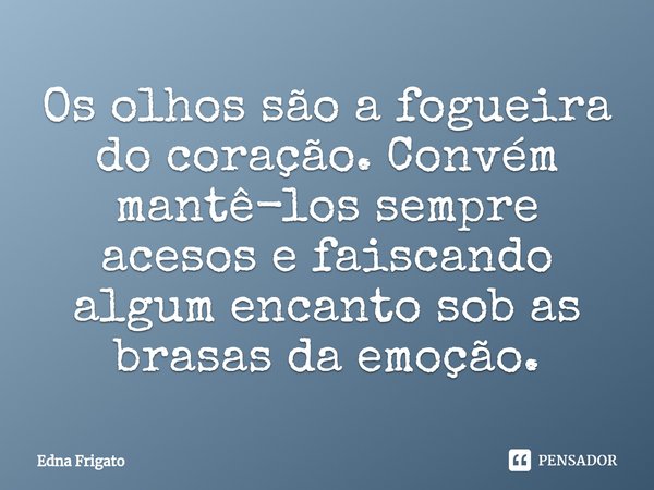 ⁠Os olhos são a fogueira do coração. Convém mantê-los sempre acesos e faiscando algum encanto sob as brasas da emoção.... Frase de Edna Frigato.