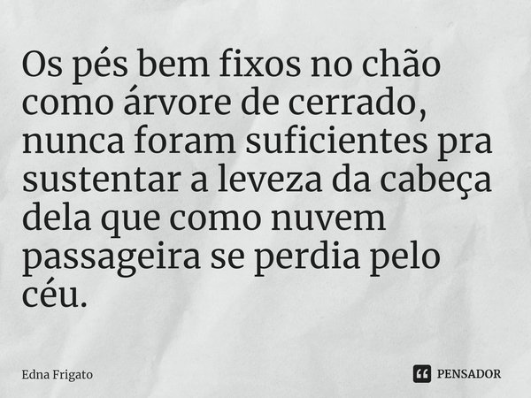 ⁠Os pés bem fixos no chão como árvore de cerrado, nunca foram suficientes pra sustentar a leveza da cabeça dela que como nuvem passageira se perdia pelo céu.... Frase de Edna Frigato.