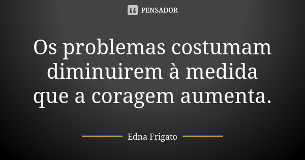 Os problemas costumam diminuirem à medida que a coragem aumenta.... Frase de Edna Frigato.