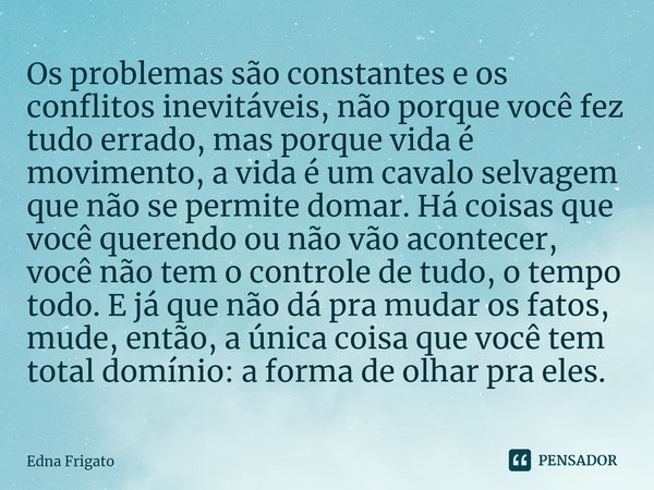 ⁠Os problemas são constantes e os conflitos inevitáveis, não porque você fez tudo errado, mas porque vida é movimento, a vida é um cavalo selvagem que não se pe... Frase de Edna Frigato.