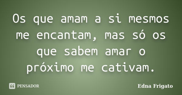 Os que amam a si mesmos me encantam, mas só os que sabem amar o próximo me cativam.... Frase de Edna Frigato.