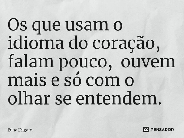 ⁠Os que usam o idioma do coração, falam pouco, ouvem mais e só com o olhar se entendem.... Frase de Edna Frigato.