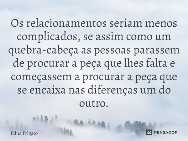 ⁠Os relacionamentos seriam menos complicados, se assim como um quebra-cabeça as pessoas parassem de procurar a peça que lhes falta e começassem a procurar a peç... Frase de Edna Frigato.