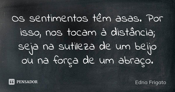 Os sentimentos têm asas. Por isso, nos tocam à distância; seja na sutileza de um beijo ou na força de um abraço.... Frase de Edna Frigato.