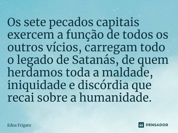 ⁠Os sete pecados capitais exercem a função de todos os outros vícios, carregam todo o legado de Satanás, de quem herdamos toda a maldade, iniquidade e discórdia... Frase de Edna Frigato.