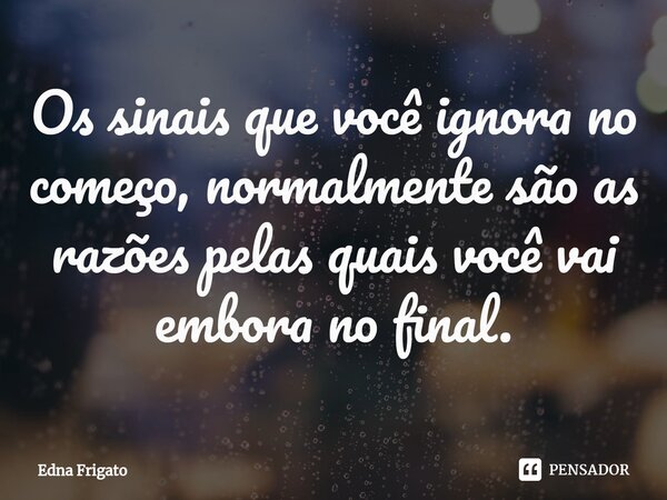 ⁠Os sinais que você ignora no começo, normalmente são as razões pelas quais você vai embora no final.... Frase de Edna Frigato.