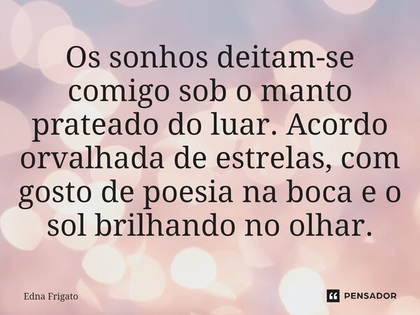 ⁠Os sonhos deitam-se comigo sob o manto prateado do luar. Acordo orvalhada de estrelas, com gosto de poesia na boca e o sol brilhando no olhar.... Frase de Edna Frigato.