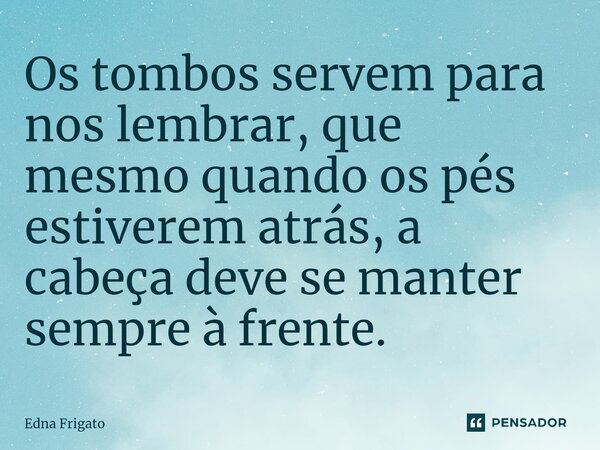 ⁠Os tombos servem para nos lembrar, que mesmo quando os pés estiverem atrás, a cabeça deve se manter sempre à frente.... Frase de Edna Frigato.