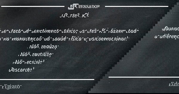 Os três R's Quando se trata de sentimento tóxico, os três R's fazem toda a diferença na manutenção da saúde física e psicoemocional: Não reduza; Não reutilize; ... Frase de Edna Frigato.