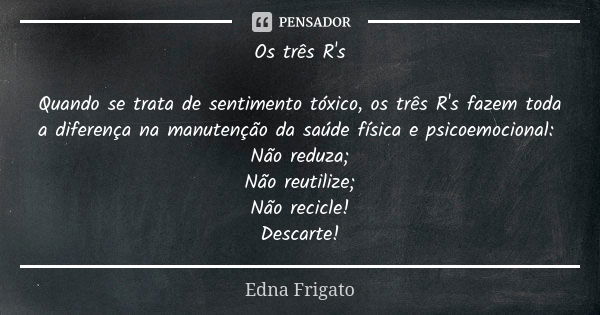 Os três R's Quando se trata de sentimento tóxico, os três R's fazem toda a diferença na manutenção da saúde física e psicoemocional: Não reduza; Não reutilize; ... Frase de Edna Frigato.