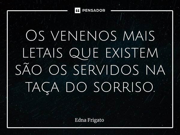 ⁠Os venenos mais letais que existem são os servidos na taça do sorriso.... Frase de Edna Frigato.
