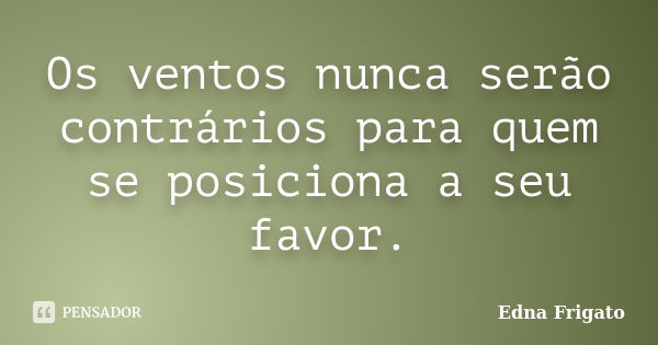 Os ventos nunca serão contrários para quem se posiciona a seu favor.... Frase de Edna Frigato.