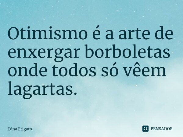 ⁠Otimismo é a arte de enxergar borboletas onde todos só vêem lagartas.... Frase de Edna Frigato.