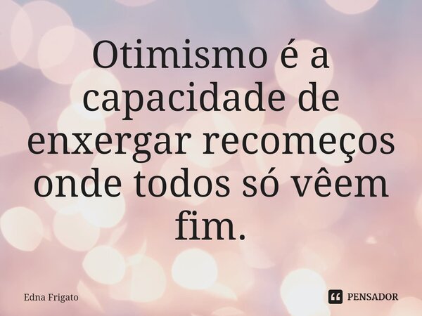 ⁠Otimismo é a capacidade de enxergar recomeços onde todos só vêem fim.... Frase de Edna Frigato.