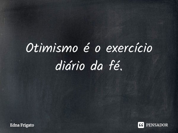 ⁠Otimismo é o exercício diário da fé.... Frase de Edna Frigato.